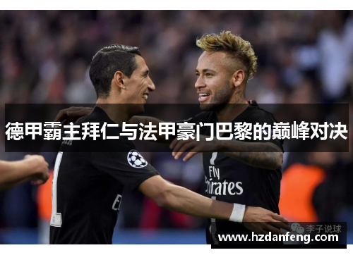 德甲霸主拜仁与法甲豪门巴黎的巅峰对决 德甲霸主拜仁与法甲豪门巴黎的巅峰对决