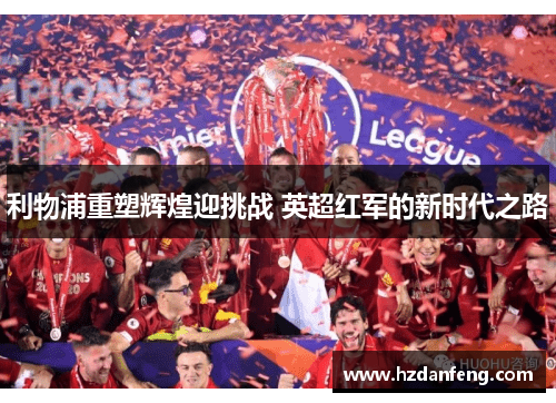 利物浦重塑辉煌迎挑战 英超红军的新时代之路 利物浦重塑辉煌迎挑战 英超红军的新时代之路
