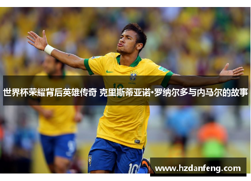 世界杯荣耀背后英雄传奇 克里斯蒂亚诺·罗纳尔多与内马尔的故事 世界杯荣耀背后英雄传奇 克里斯蒂亚诺·罗纳尔多与内马尔的故事