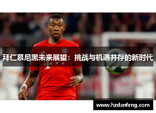拜仁慕尼黑未来展望:挑战与机遇并存的新时代 拜仁慕尼黑未来展望:挑战与机遇并存的新时代