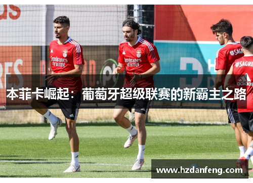 本菲卡崛起:葡萄牙超级联赛的新霸主之路 本菲卡崛起:葡萄牙超级联赛的新霸主之路