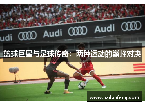 篮球巨星与足球传奇:两种运动的巅峰对决 篮球巨星与足球传奇:两种运动的巅峰对决