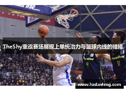 TheShy重返赛场展现上单统治力与篮球内线的碰撞