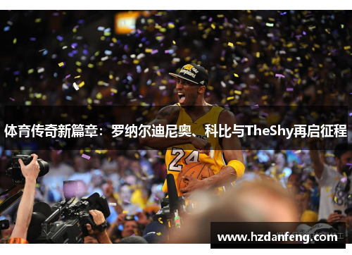 体育传奇新篇章：罗纳尔迪尼奥、科比与TheShy再启征程